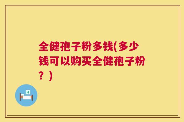 全健孢子粉多钱(多少钱可以购买全健孢子粉?) 全健孢子粉多钱(多少钱可以购买全健孢子粉?)