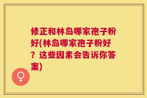 修正和林岛哪家孢子粉好(林岛哪家孢子粉好？这些因素会告诉你答案)