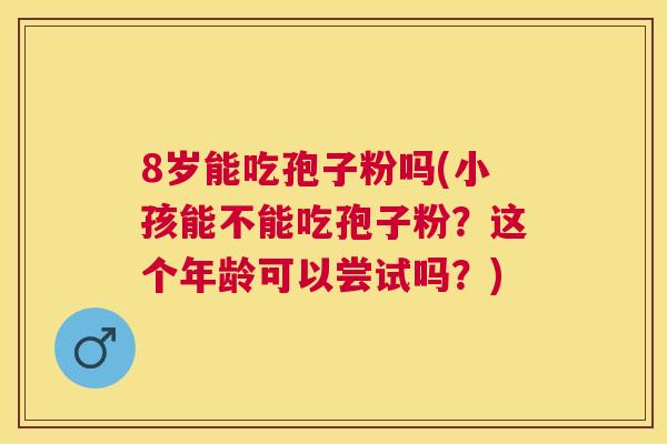 8岁能吃孢子粉吗(小孩能不能吃孢子粉?这个年龄可以尝试吗?) 8岁能吃孢子粉吗(小孩能不能吃孢子粉?这个年龄可以尝试吗?)