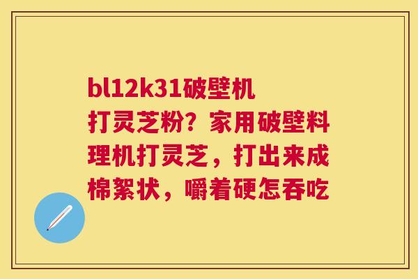 bl12k31破壁机打灵芝粉?家用破壁料理机打灵芝,打出来成棉絮状,嚼着硬怎吞吃 bl12k31破壁机打灵芝粉?家用破壁料理机打灵芝,打出来成棉絮状,嚼着硬怎吞吃