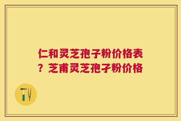 仁和灵芝孢子粉价格表?芝甫灵芝孢孑粉价格 仁和灵芝孢子粉价格表?芝甫灵芝孢孑粉价格