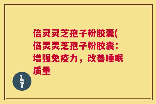 倍灵灵芝孢子粉胶囊(倍灵灵芝孢子粉胶囊：增强免疫力，改善质量