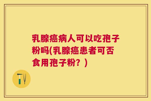 乳腺人可以吃孢子粉吗(乳腺患者可否食用孢子粉?) 乳腺人可以吃孢子粉吗(乳腺患者可否食用孢子粉?)