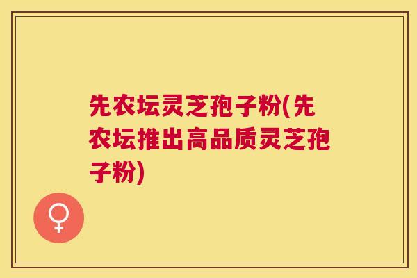 先农坛灵芝孢子粉(先农坛推出高品质灵芝孢子粉) 先农坛灵芝孢子粉(先农坛推出高品质灵芝孢子粉)