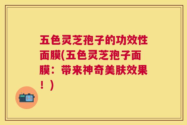 五色灵芝孢子的功效性面膜(五色灵芝孢子面膜:带来神奇美肤效果!) 五色灵芝孢子的功效性面膜(五色灵芝孢子面膜:带来神奇美肤效果!)