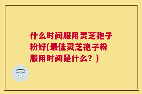 什么时间服用灵芝孢子粉好(佳灵芝孢子粉服用时间是什么？)