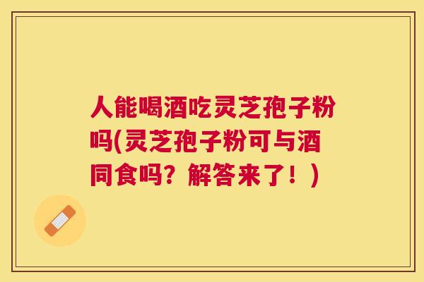 人能喝酒吃灵芝孢子粉吗(灵芝孢子粉可与酒同食吗?解答来了!) 人能喝酒吃灵芝孢子粉吗(灵芝孢子粉可与酒同食吗?解答来了!)