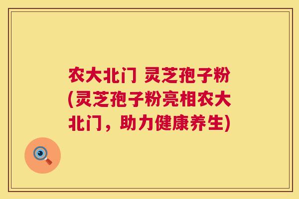 农大北门 灵芝孢子粉(灵芝孢子粉亮相农大北门,助力健康养生) 农大北门 灵芝孢子粉(灵芝孢子粉亮相农大北门,助力健康养生)