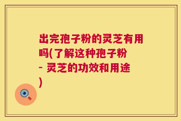 出完孢子粉的灵芝有用吗(了解这种孢子粉 - 灵芝的功效和用途) 出完孢子粉的灵芝有用吗(了解这种孢子粉 - 灵芝的功效和用途)