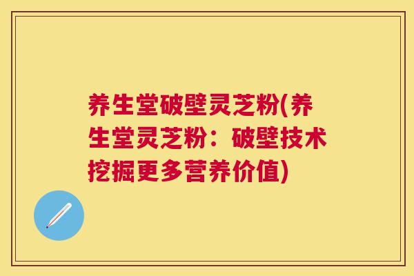养生堂破壁灵芝粉(养生堂灵芝粉:破壁技术挖掘更多营养价值) 养生堂破壁灵芝粉(养生堂灵芝粉:破壁技术挖掘更多营养价值)