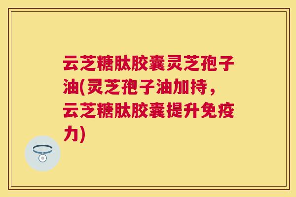云芝糖肽胶囊灵芝孢子油(灵芝孢子油加持,云芝糖肽胶囊提升免疫力) 云芝糖肽胶囊灵芝孢子油(灵芝孢子油加持,云芝糖肽胶囊提升免疫力)