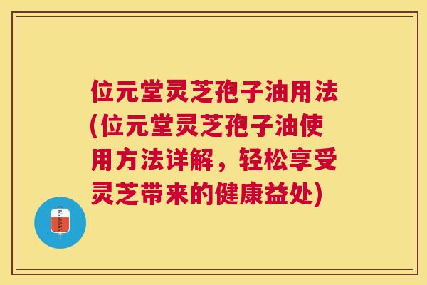 位元堂灵芝孢子油用法(位元堂灵芝孢子油使用方法详解,轻松享受灵芝带来的健康益处) 位元堂灵芝孢子油用法(位元堂灵芝孢子油使用方法详解,轻松享受灵芝带来的健康益处)
