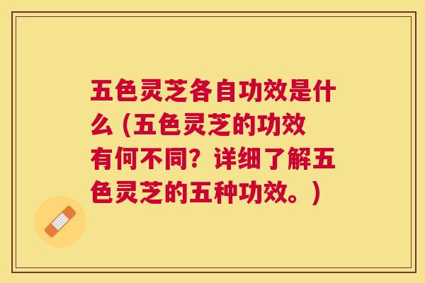 五色灵芝各自功效是什么 (五色灵芝的功效有何不同?详细了解五色灵芝的五种功效。) 五色灵芝各自功效是什么 (五色灵芝的功效有何不同?详细了解五色灵芝的五种功效。)