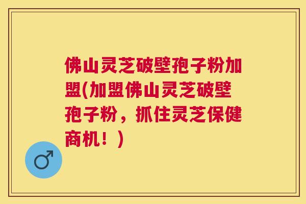 佛山灵芝破壁孢子粉加盟(加盟佛山灵芝破壁孢子粉，抓住灵芝保健商机！)