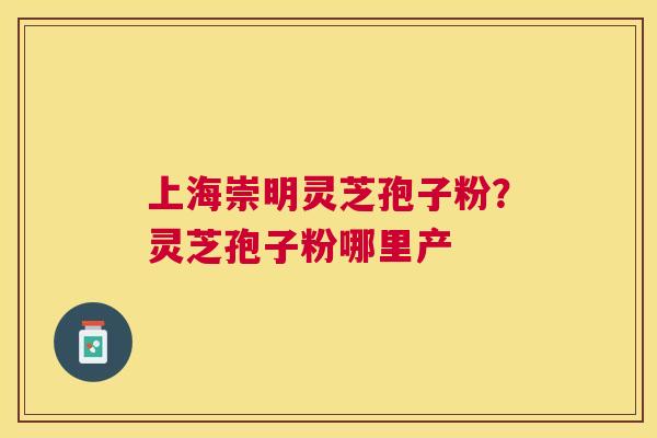 上海崇明灵芝孢子粉?灵芝孢子粉哪里产 上海崇明灵芝孢子粉?灵芝孢子粉哪里产