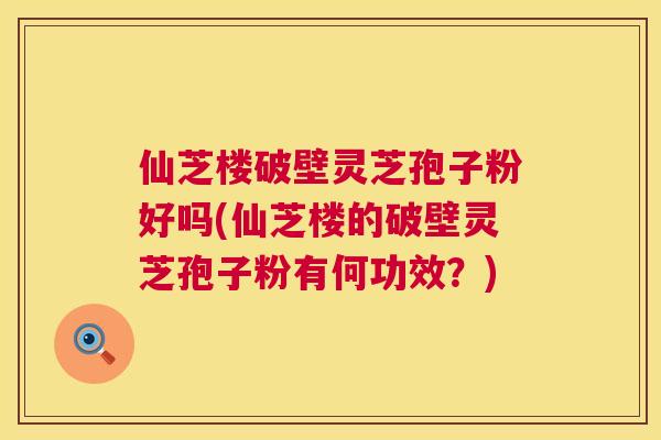 仙芝楼破壁灵芝孢子粉好吗(仙芝楼的破壁灵芝孢子粉有何功效?) 仙芝楼破壁灵芝孢子粉好吗(仙芝楼的破壁灵芝孢子粉有何功效?)