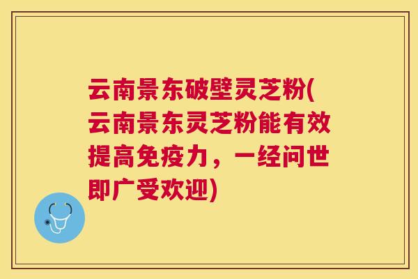 云南景东破壁灵芝粉(云南景东灵芝粉能有效提高免疫力,一经问世即广受欢迎) 云南景东破壁灵芝粉(云南景东灵芝粉能有效提高免疫力,一经问世即广受欢迎)