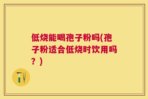 低烧能喝孢子粉吗(孢子粉适合低烧时饮用吗?) 低烧能喝孢子粉吗(孢子粉适合低烧时饮用吗?)