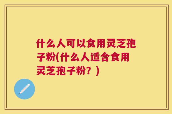 什么人可以食用灵芝孢子粉(什么人适合食用灵芝孢子粉?) 什么人可以食用灵芝孢子粉(什么人适合食用灵芝孢子粉?)