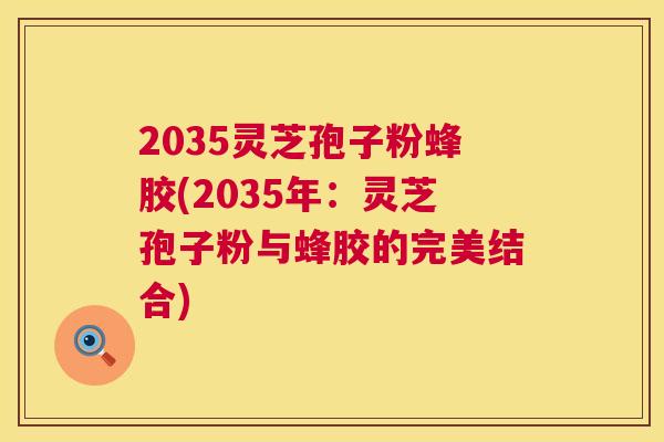 2035灵芝孢子粉蜂胶(2035年:灵芝孢子粉与蜂胶的完美结合) 2035灵芝孢子粉蜂胶(2035年:灵芝孢子粉与蜂胶的完美结合)