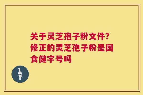 关于灵芝孢子粉文件?修正的灵芝孢子粉是国食健字号吗 关于灵芝孢子粉文件?修正的灵芝孢子粉是国食健字号吗