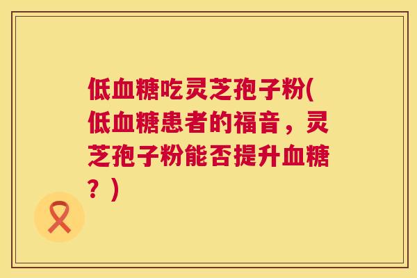 低吃灵芝孢子粉(低患者的福音,灵芝孢子粉能否提升?) 低吃灵芝孢子粉(低患者的福音,灵芝孢子粉能否提升?)
