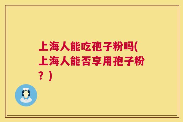 上海人能吃孢子粉吗(上海人能否享用孢子粉?) 上海人能吃孢子粉吗(上海人能否享用孢子粉?)
