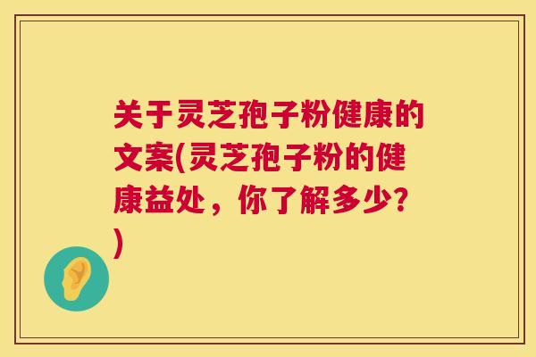 关于灵芝孢子粉健康的文案(灵芝孢子粉的健康益处,你了解多少?) 关于灵芝孢子粉健康的文案(灵芝孢子粉的健康益处,你了解多少?)