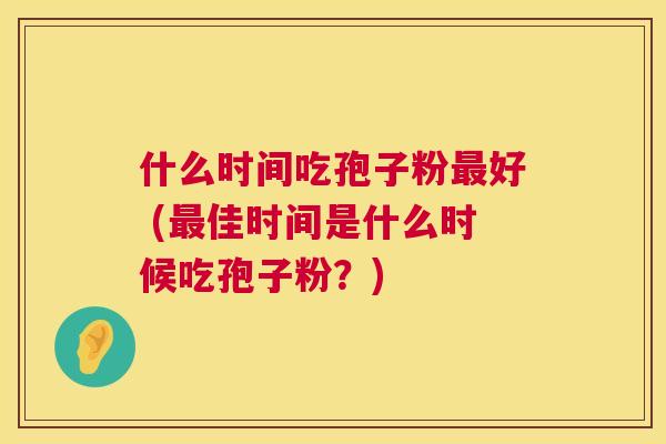 什么时间吃孢子粉好 (佳时间是什么时候吃孢子粉?) 什么时间吃孢子粉好 (佳时间是什么时候吃孢子粉?)