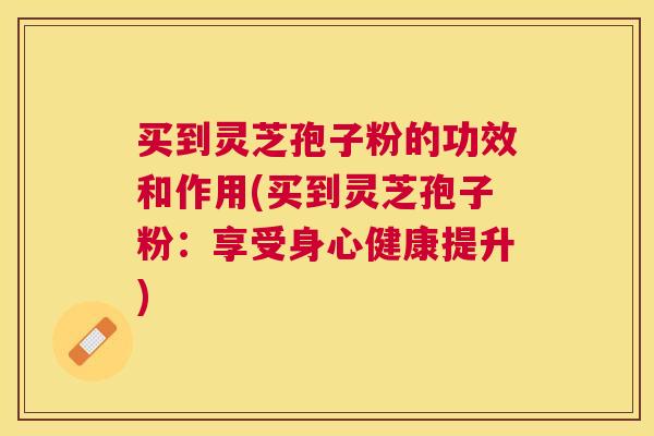 买到灵芝孢子粉的功效和作用(买到灵芝孢子粉:享受身心健康提升) 买到灵芝孢子粉的功效和作用(买到灵芝孢子粉:享受身心健康提升)