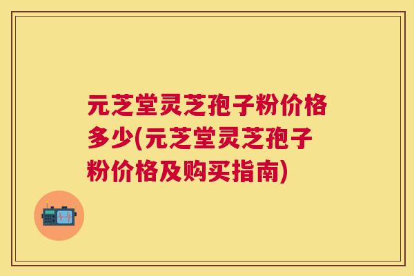 元芝堂灵芝孢子粉价格多少(元芝堂灵芝孢子粉价格及购买指南) 元芝堂灵芝孢子粉价格多少(元芝堂灵芝孢子粉价格及购买指南)
