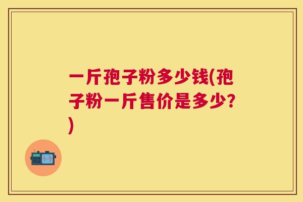 一斤孢子粉多少钱(孢子粉一斤售价是多少?) 一斤孢子粉多少钱(孢子粉一斤售价是多少?)
