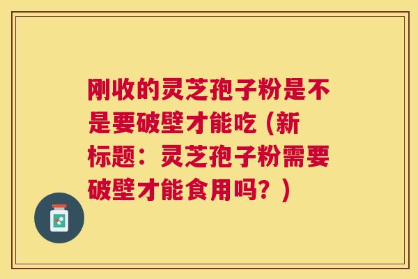 刚收的灵芝孢子粉是不是要破壁才能吃 (新标题:灵芝孢子粉需要破壁才能食用吗?) 刚收的灵芝孢子粉是不是要破壁才能吃 (新标题:灵芝孢子粉需要破壁才能食用吗?)