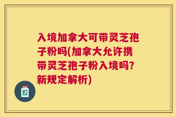 入境加拿大可带灵芝孢子粉吗(加拿大允许携带灵芝孢子粉入境吗?新规定解析) 入境加拿大可带灵芝孢子粉吗(加拿大允许携带灵芝孢子粉入境吗?新规定解析)
