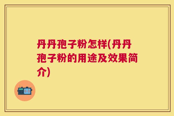 丹丹孢子粉怎样(丹丹孢子粉的用途及效果简介) 丹丹孢子粉怎样(丹丹孢子粉的用途及效果简介)