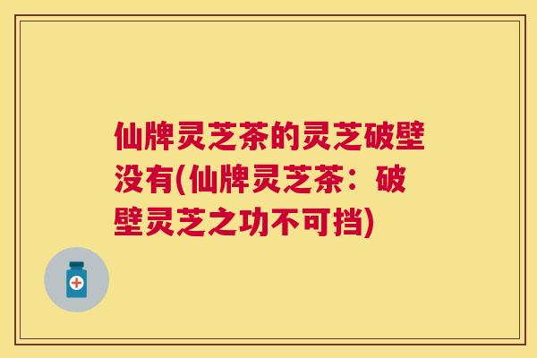 仙牌灵芝茶的灵芝破壁没有(仙牌灵芝茶:破壁灵芝之功不可挡) 仙牌灵芝茶的灵芝破壁没有(仙牌灵芝茶:破壁灵芝之功不可挡)