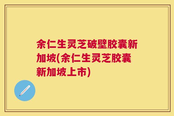 余仁生灵芝破壁胶囊新加坡(余仁生灵芝胶囊新加坡上市) 余仁生灵芝破壁胶囊新加坡(余仁生灵芝胶囊新加坡上市)