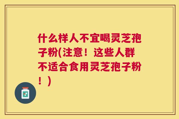 什么样人不宜喝灵芝孢子粉(注意!这些人群不适合食用灵芝孢子粉!) 什么样人不宜喝灵芝孢子粉(注意!这些人群不适合食用灵芝孢子粉!)