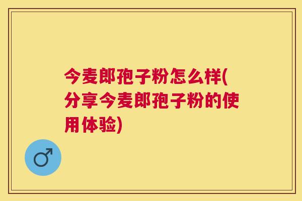 今麦郎孢子粉怎么样(分享今麦郎孢子粉的使用体验)