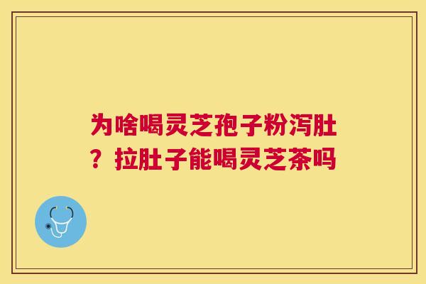 为啥喝灵芝孢子粉泻肚?拉肚子能喝灵芝茶吗 为啥喝灵芝孢子粉泻肚?拉肚子能喝灵芝茶吗