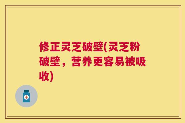 修正灵芝破壁(灵芝粉破壁,营养更容易被吸收) 修正灵芝破壁(灵芝粉破壁,营养更容易被吸收)