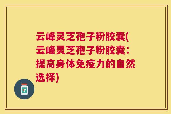 云峰灵芝孢子粉胶囊(云峰灵芝孢子粉胶囊:提高身体免疫力的自然选择) 云峰灵芝孢子粉胶囊(云峰灵芝孢子粉胶囊:提高身体免疫力的自然选择)
