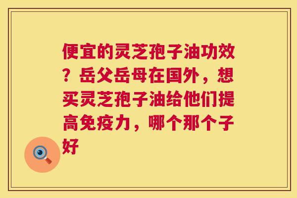 便宜的灵芝孢子油功效？岳父岳母在国外，想买灵芝孢子油给他们提高免疫力，哪个那个子好