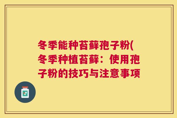 冬季能种苔藓孢子粉(冬季种植苔藓:使用孢子粉的技巧与注意事项 冬季能种苔藓孢子粉(冬季种植苔藓:使用孢子粉的技巧与注意事项