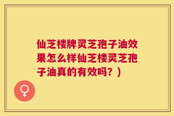 仙芝楼牌灵芝孢子油效果怎么样仙芝楼灵芝孢子油真的有效吗?) 仙芝楼牌灵芝孢子油效果怎么样仙芝楼灵芝孢子油真的有效吗?)