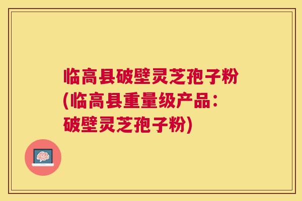 临高县破壁灵芝孢子粉(临高县重量级产品:破壁灵芝孢子粉) 临高县破壁灵芝孢子粉(临高县重量级产品:破壁灵芝孢子粉)