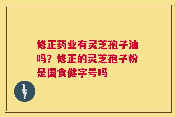 修正药业有灵芝孢子油吗?修正的灵芝孢子粉是国食健字号吗 修正药业有灵芝孢子油吗?修正的灵芝孢子粉是国食健字号吗
