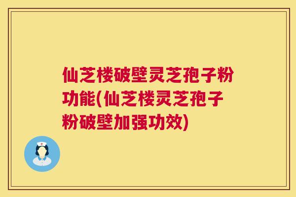 仙芝楼破壁灵芝孢子粉功能(仙芝楼灵芝孢子粉破壁加强功效) 仙芝楼破壁灵芝孢子粉功能(仙芝楼灵芝孢子粉破壁加强功效)