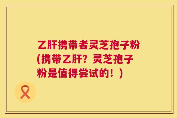 携带者灵芝孢子粉(携带?灵芝孢子粉是值得尝试的!) 携带者灵芝孢子粉(携带?灵芝孢子粉是值得尝试的!)