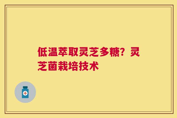 低温萃取灵芝多糖?灵芝菌栽培技术 低温萃取灵芝多糖?灵芝菌栽培技术